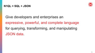 14
N1QL = SQL + JSON
Give developers and enterprises an
expressive, powerful, and complete language
for querying, transforming, and manipulating
JSON data.
 