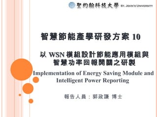 以 WSN 模組設計節能應用模組與 智慧功率回報開關之研製 報告人員：郭政謙 博士 Implementation of Energy Saving Module and Intelligent Power Reporting  智慧節能產學研發方案 10   
