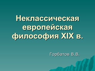 Неклассическая европейская философия  XIX  в. Горбатов В.В. 