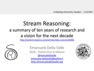 Stream Reasoning:
a summary of ten years of research and
a vision for the next decade
http://content.iospress.com/articles/data-science/ds006
Emanuele Della Valle
DEIB - Politecnico di Milano
@manudellavalle
emanuele.dellavalle@polimi.it
http://emanueledellavalle.org
Linköping University, Sweden - 5.10.2017
 