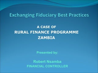 A CASE OF  RURAL FINANCE PROGRAMME ZAMBIA Presented by: Robert Nsamba FINANCIAL CONTROLLER 