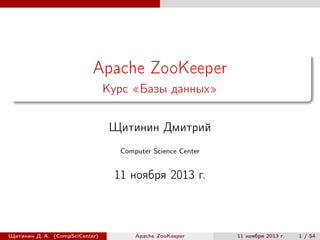 Apache ZooKeeper
Курс «Базы данных»
Щитинин Дмитрий
Computer Science Center

11 ноября 2013 г.

Щитинин Д. А. (CompSciCenter)

Apache ZooKeeper

11 ноября 2013 г.

1 / 54

 