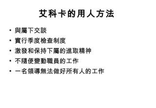 艾科卡的用人方法   與屬下交談  實行季度檢查制度  激發和保持下屬的進取精神  不隨便變動職員的工作  一名領導無法做好所有人的工作  