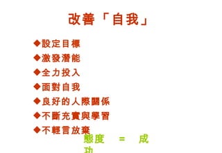 改善「自我」 設定目標 激發潛能 全力投入 面對自我 良好的人際關係 不斷充實與學習 不輕言放棄 態度　 = 　成功 