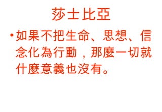 莎士比亞 如果不把生命、思想、信念化為行動，那麼一切就什麼意義也沒有。  