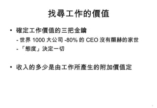 找尋工作的價值 確定工作價值的三把金鑰 - 世界 1000 大公司 -80% 的 CEO 沒有顯赫的家世 - 「態度」決定一切 收入的多少是由工作所產生的附加價值定 