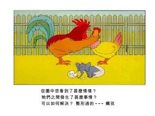    從圖中您看到了甚麼情境 ？      牠們之間發生了甚麼事情 ？    可以如何解決 ？  整形過的 --- 癩孩 