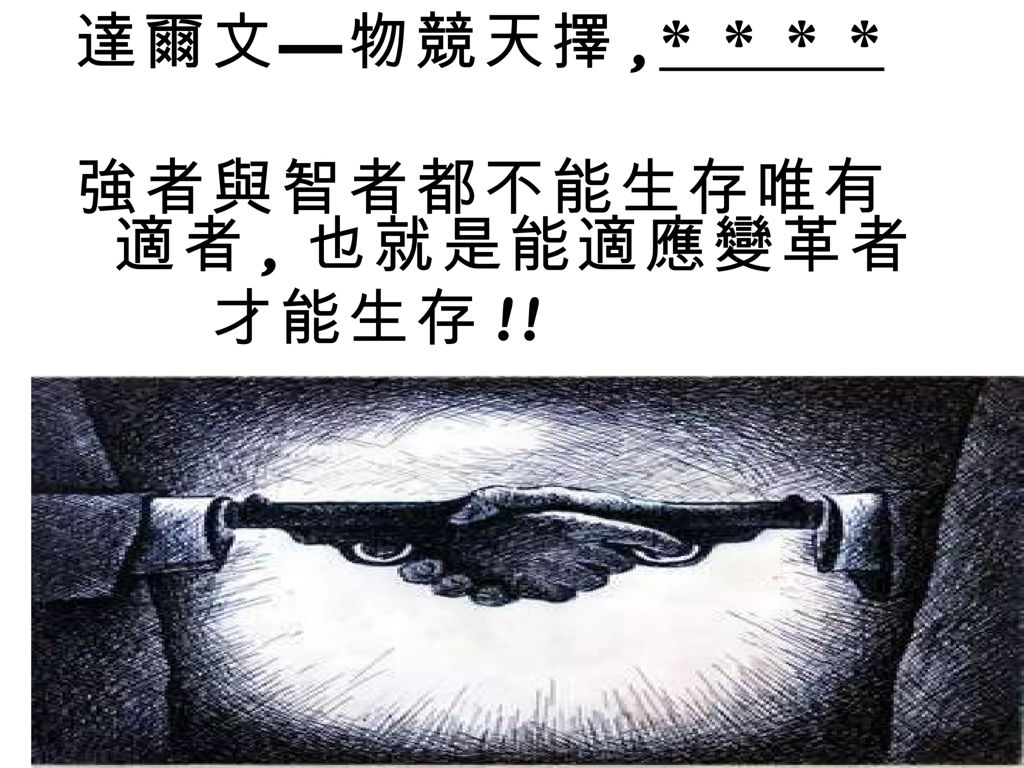 達爾文—物競天擇 , * * * * 強者與智者都不能生存唯有適者 , 也就是能適應變革者 　　才能生存 !!  　　　 