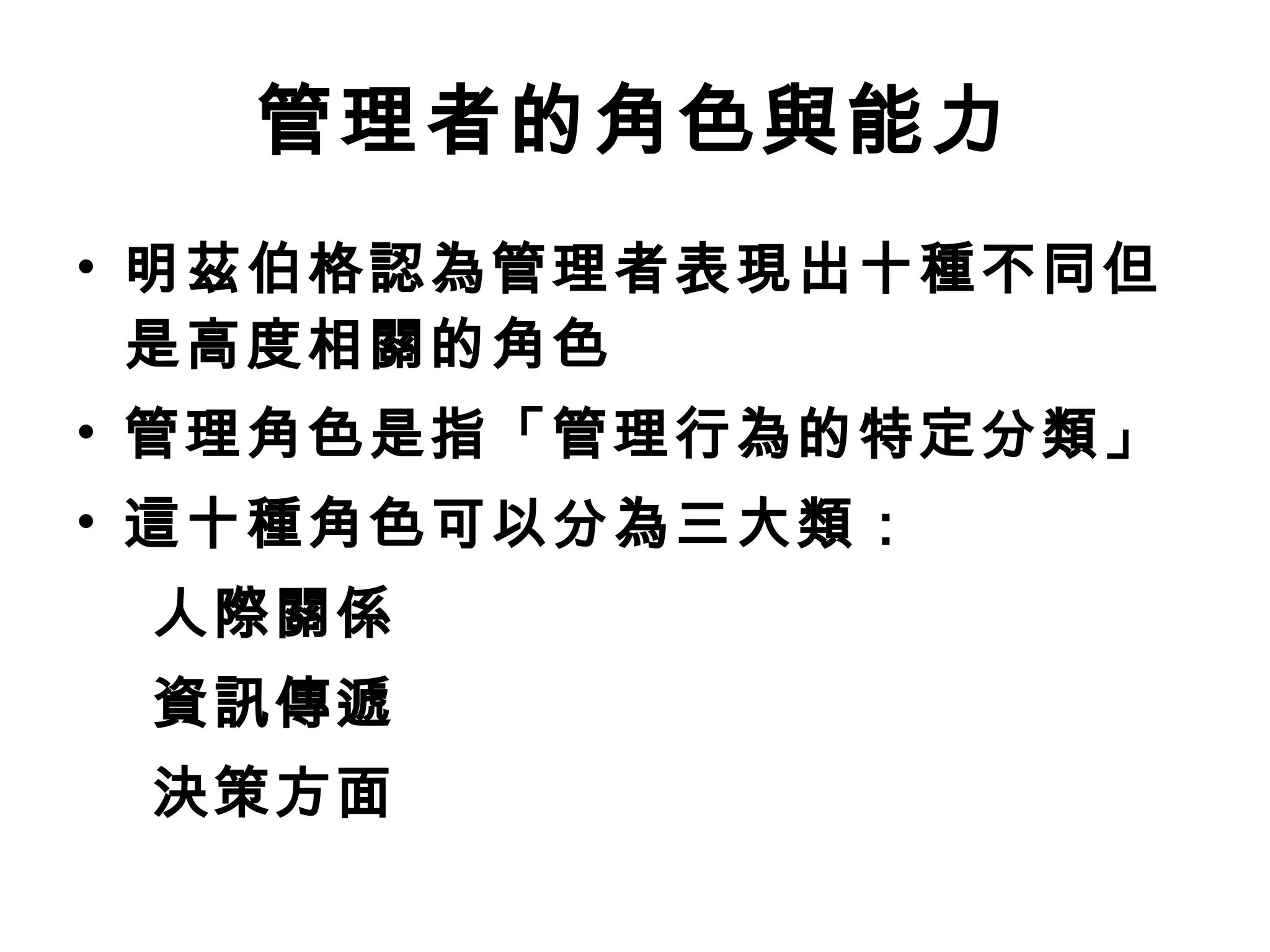 管理者的角色與能力 明茲伯格認為管理者表現出十種不同但是高度相關的角色 管理角色是指「管理行為的特定分類」 這十種角色可以分為三大類： 人際關係 資訊傳遞 決策方面 