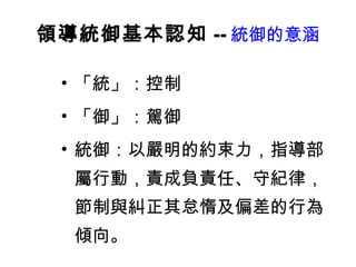領導統御基本認知 -- 統御的意涵 「統」：控制 「御」：駕御 統御：以嚴明的約束力，指導部屬行動，責成負責任、守紀律，節制與糾正其怠惰及偏差的行為傾向。 