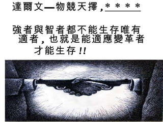 達爾文—物競天擇 , * * * * 強者與智者都不能生存唯有適者 , 也就是能適應變革者 　　才能生存 !!  　　　 