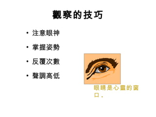 觀察的技巧 注意眼神 掌握姿勢 反覆次數 聲調高低 眼睛是心靈的窗口 . 