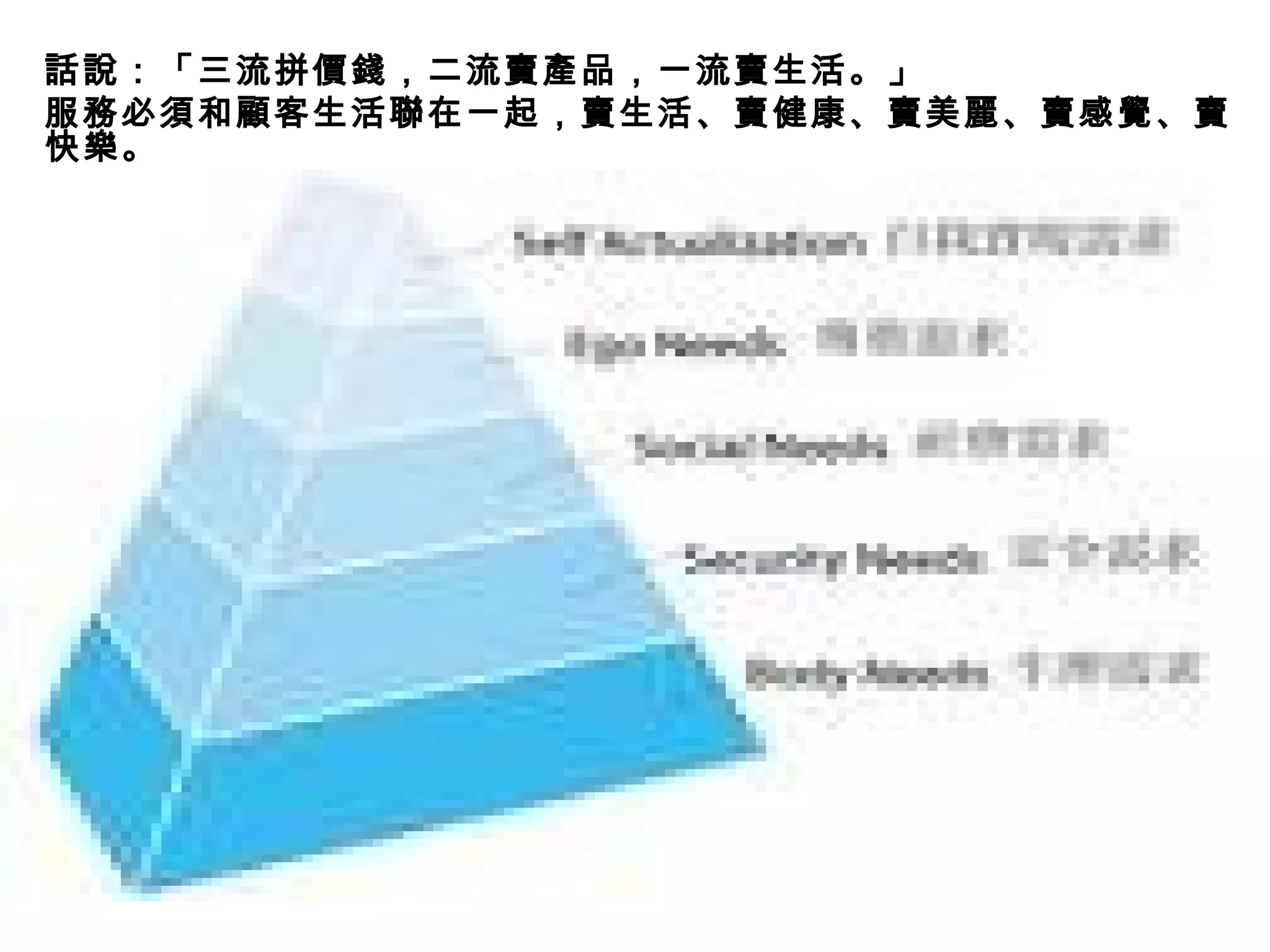 話說：「三流拼價錢，二流賣產品，一流賣生活。」 服務必須和顧客生活聯在一起，賣生活、賣健康、賣美麗、賣感覺、賣快樂。 