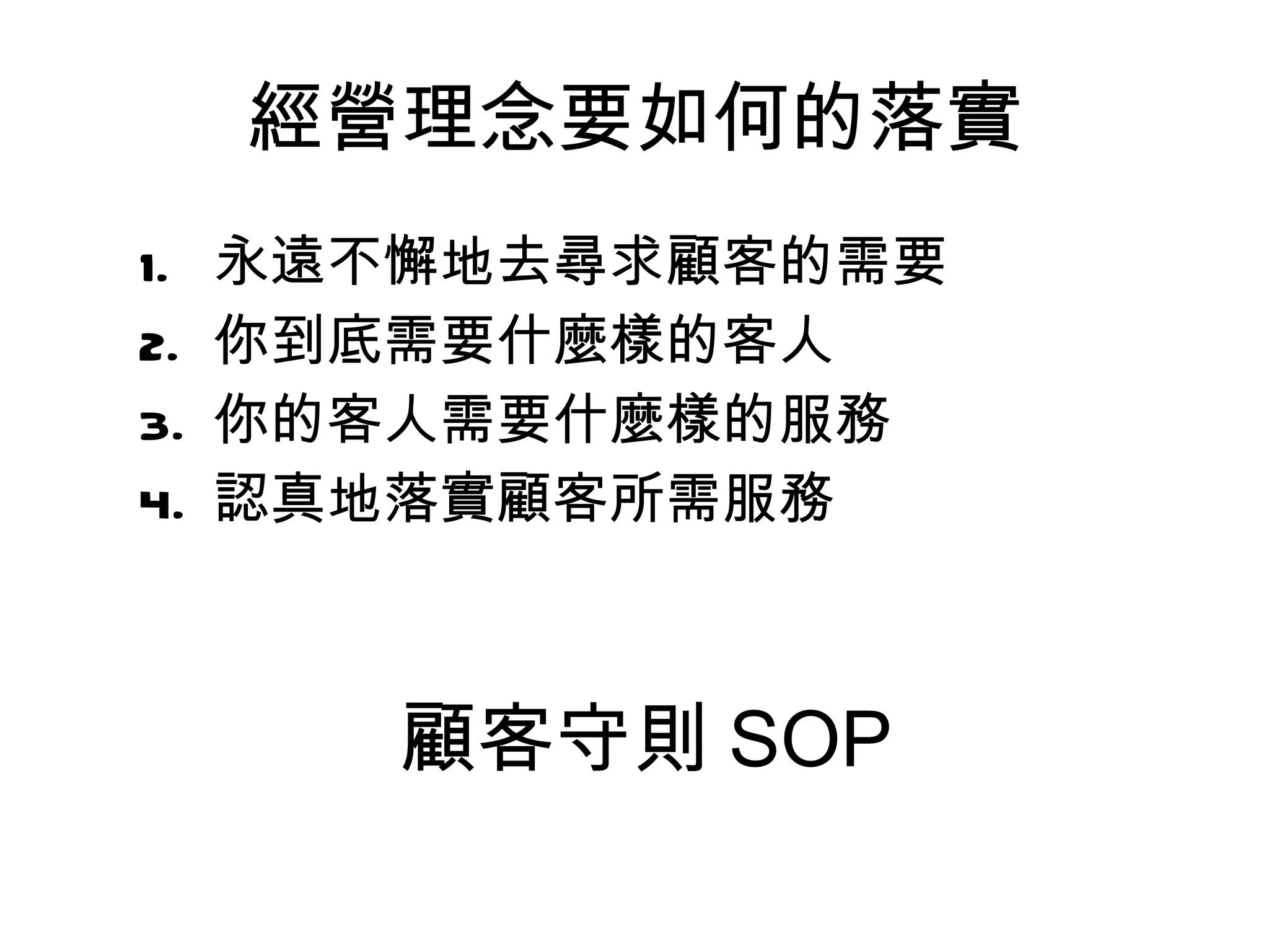 經營理念要如何的落實 永遠不懈地去尋求顧客的需要 你到底需要什麼樣的客人 你的客人需要什麼樣的服務 認真地落實顧客所需服務 顧客守則 SOP 
