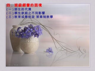 四 .  班級經營的困境 ( 一 ) 師生的代溝 ( 二 ) 學生家庭之不利影響 ( 三 ) 教育或學校政 策牽制教學  