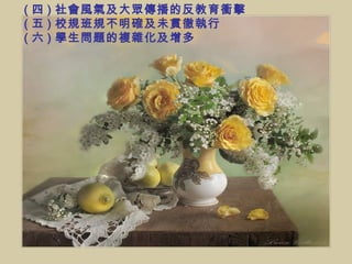 ( 四 ) 社會風氣及大眾傳播的反教育衝擊  ( 五 ) 校規班規不明確及未貫徹執行  ( 六 ) 學生問題的複雜化及增多 