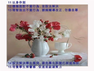 11 以身作則  12 積極面對不當行為 . 並設法解決  13 理智指出不當行為 . 諉婉輔導改正 . 勿傷自尊 14 設法解決學生衝突 . 避免學生訴諸打架或爭吵 15 培養學生榮譽感 . 促進班級凝聚力  