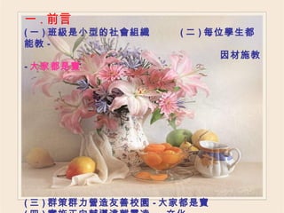 一 . 前言 ( 一 ) 班級是小型的社會組織  ( 二 ) 每位學生都能教 - 因材施教 - 大家都是寶 ( 三 ) 群策群力營造友善校園 - 大家都是寶 ( 四 ) 實施正向輔導遠離霸凌 文化 ( 五 ) 事先預防、持續改進、 全面參與、品質 至上 