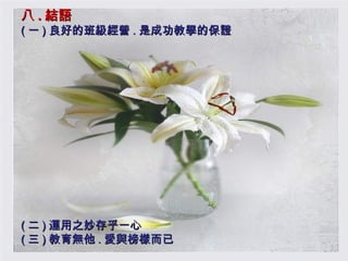 八 . 結語 ( 一 ) 良好的班級經營 . 是成功教學的保證  ( 二 ) 運用之妙存乎一心  ( 三 ) 教育無他 . 愛與榜樣而已 