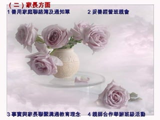（二）家長方面 1 善用家庭聯絡簿及通知單  2 妥善經營班親會 3 事實與家長聯繫溝通教育理念  4 親師合作舉辦班級活動 