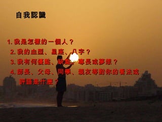 　自我認識 1. 我是怎樣的一個人？ 　 2. 我的血型、星座、八字？ 　 3. 我有何優點、缺點、專長或夢想？  　 4. 師長、父母、同學、親友等對你的看法或  評語是什麼？ 