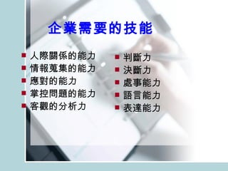企業需要的技能 人際關係的能力 情報蒐集的能力 應對的能力 掌控問題的能力 客觀的分析力 判斷力 決斷力 處事能力 語言能力 表達能力 