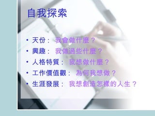 自我探索 天份 :   我會做什麼 ? 興趣 :   我做過些什麼 ? 人格特質 :   我想做什麼 ? 工作價值觀 :   為何我想做 ? 生涯發展 :   我想創造怎樣的人生 ? 