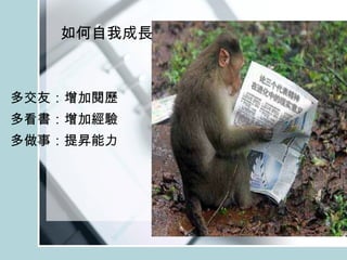 如何自我成長 多交友：增加閱歷 多看書：增加經驗 多做事：提昇能力 