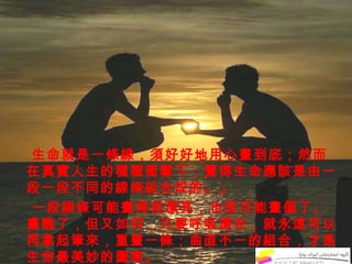 生命就是一條線，須好好地用心畫到底；然而在真實人生的種種衝擊下，覺得生命應該是由一段一段不同的線條組合成的。」 一段線條可能畫得很漂亮，也很可能畫偏了、畫醜了，但又如何，只要呼吸還在，就永遠可以再拿起筆來，重畫一條；曲直不一的組合，才是生命最美妙的圖案。 