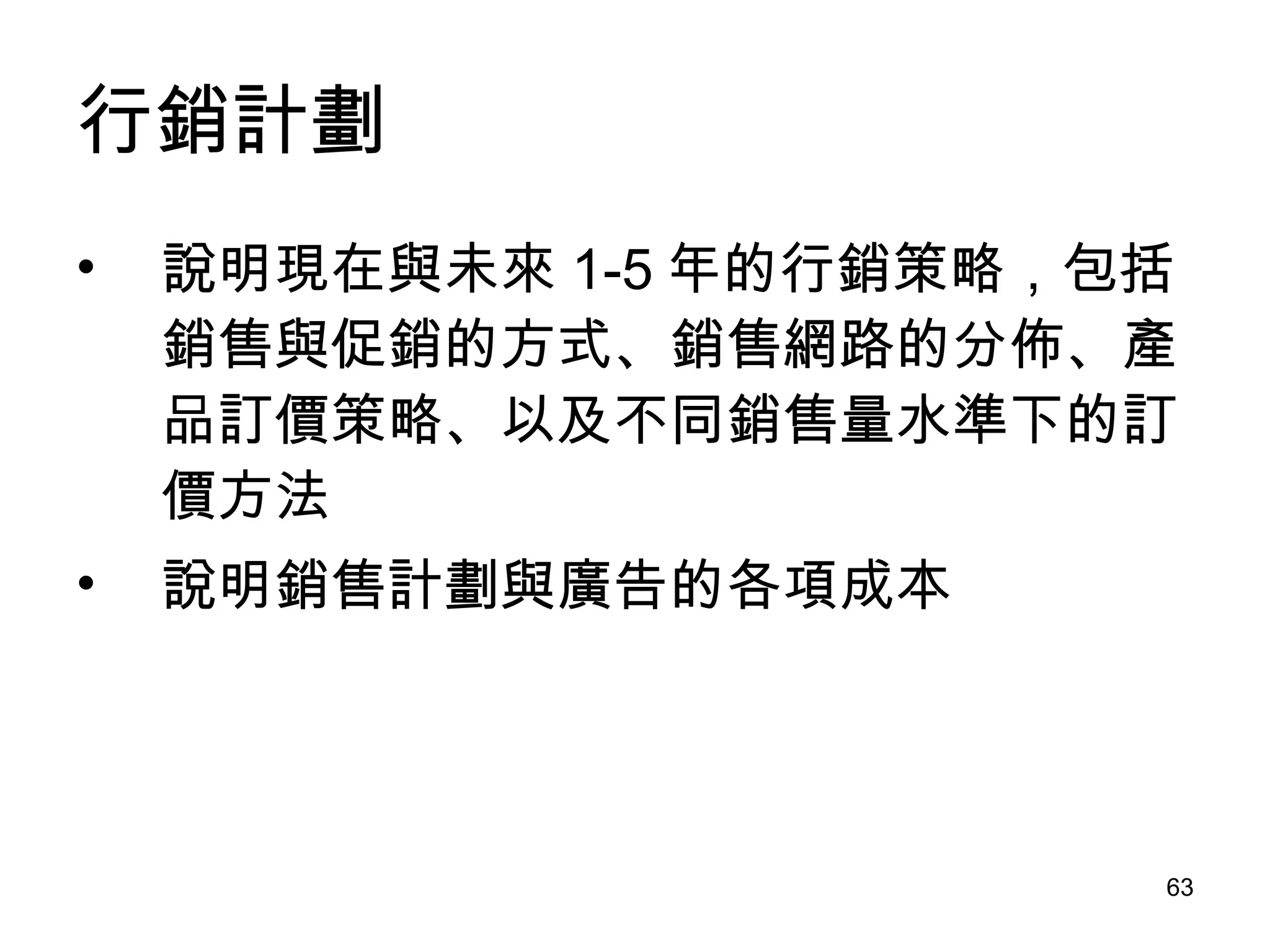 行銷計劃 說明現在與未來 1-5 年的行銷策略，包括銷售與促銷的方式、銷售網路的分佈、產品訂價策略、以及不同銷售量水準下的訂價方法 說明銷售計劃與廣告的各項成本 