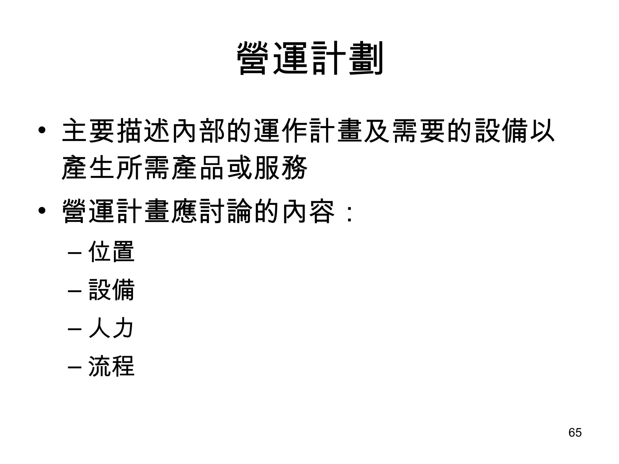 營運計劃 主要描述內部的運作計畫及需要的設備以產生所需產品或服務 營運計畫應討論的內容： 位置 設備 人力 流程 
