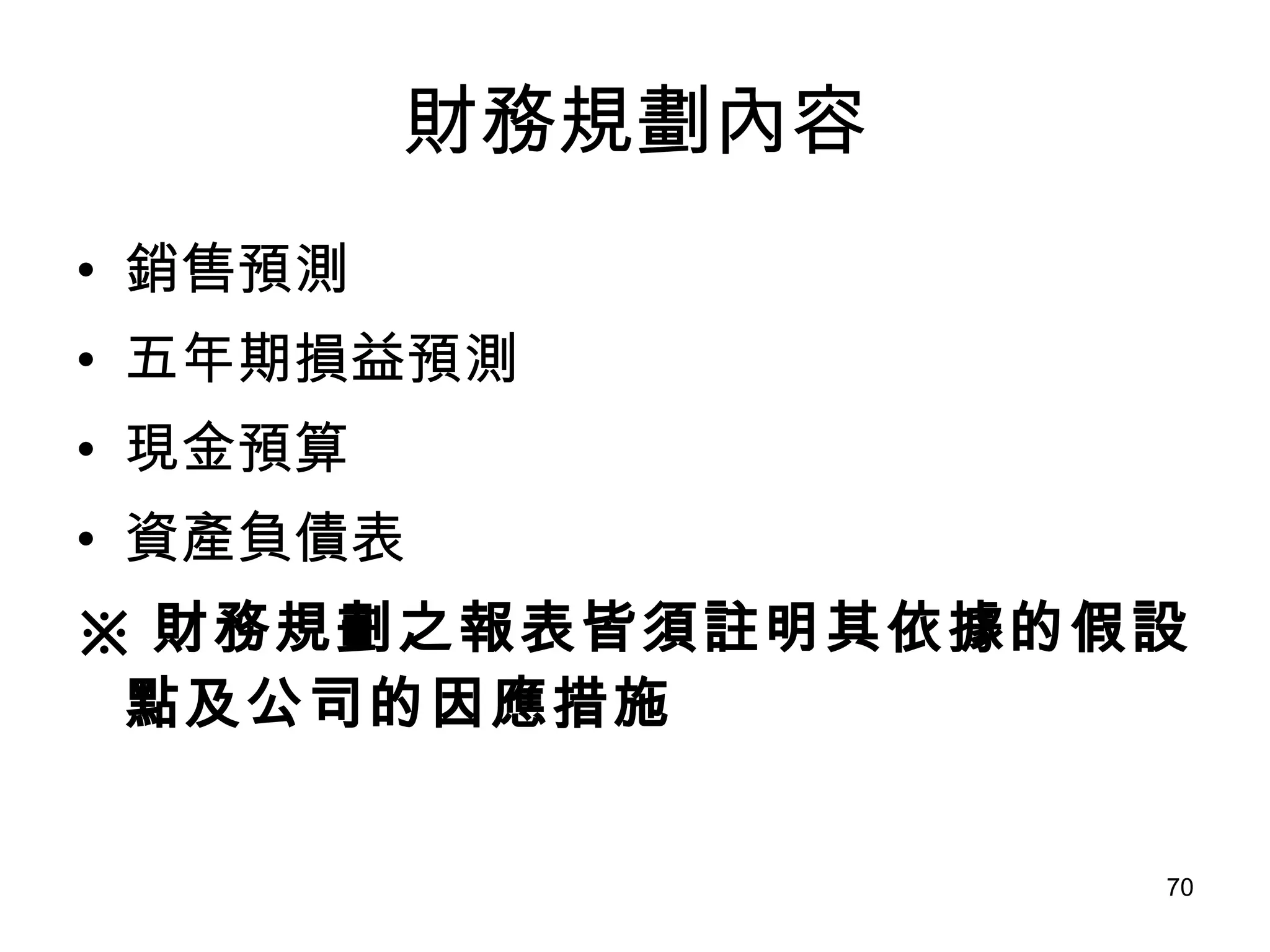 財務規劃內容 銷售預測   五年期損益預測   現金預算   資產負債表   ※ 財務規劃之報表皆須註明其依據的假設點及公司的因應措施 