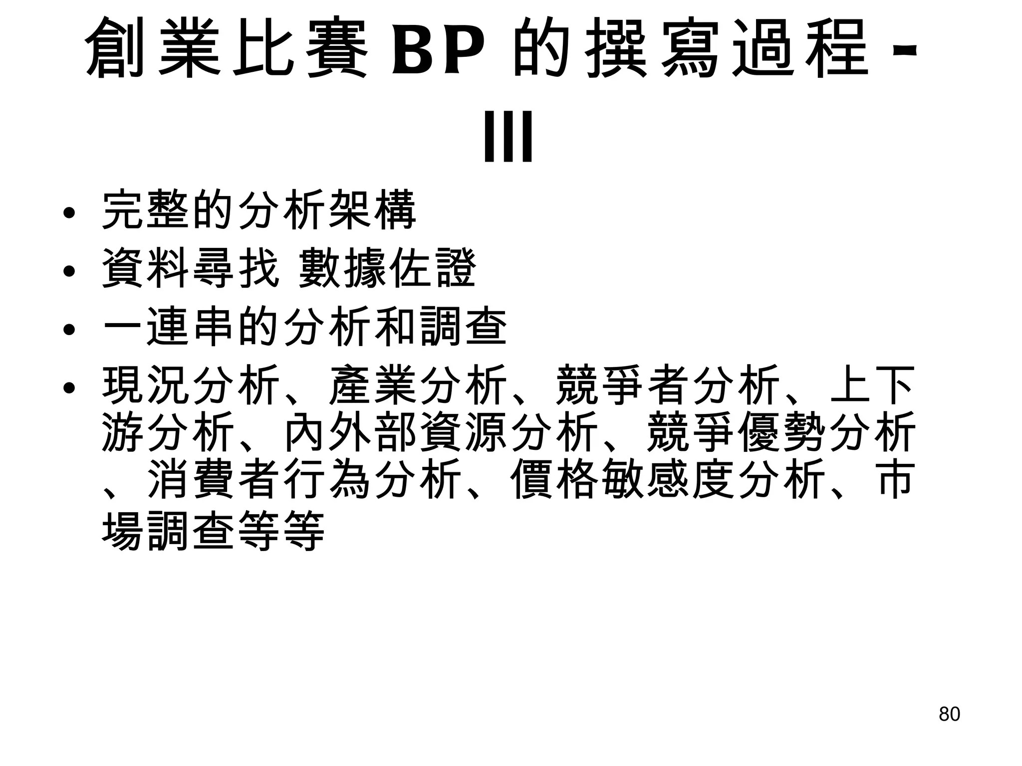 創業比賽 BP 的撰寫過程 - Ⅲ 完整的分析架構  資料尋找 數據佐證 一連串的分析和調查 現況分析、產業分析、競爭者分析、上下游分析、內外部資源分析、競爭優勢分析、消費者行為分析、價格敏感度分析、市場調查等等   