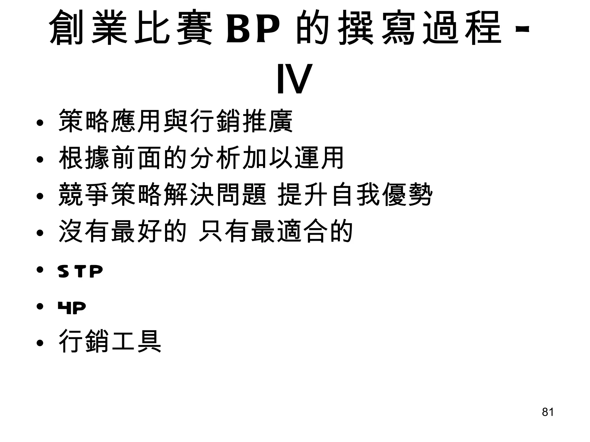 創業比賽 BP 的撰寫過程 - Ⅳ 策略應用與行銷推廣  根據前面的分析加以運用 競爭策略解決問題 提升自我優勢 沒有最好的 只有最適合的 STP 4P 行銷工具 