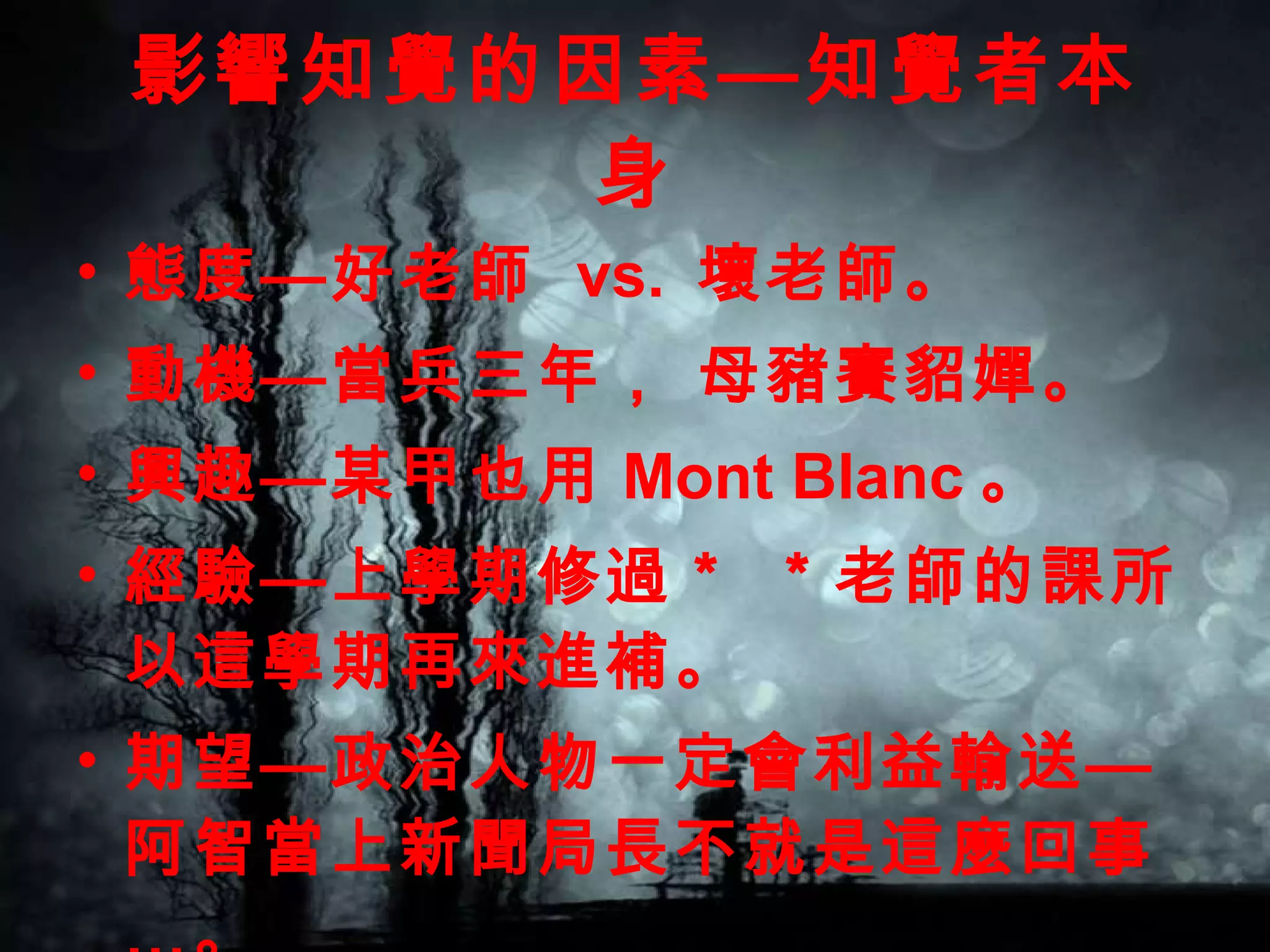 影響知覺的因素—知覺者本身 態度—好老師  vs.  壞老師。 動機—當兵三年， 母豬賽貂嬋。 興趣—某甲也用 Mont Blanc 。 經驗—上學期修過＊ ＊老師的課所以這學期再來進補。 期望—政治人物一定會利益輸送—阿智當上新聞局長不就是這麼回事…。 