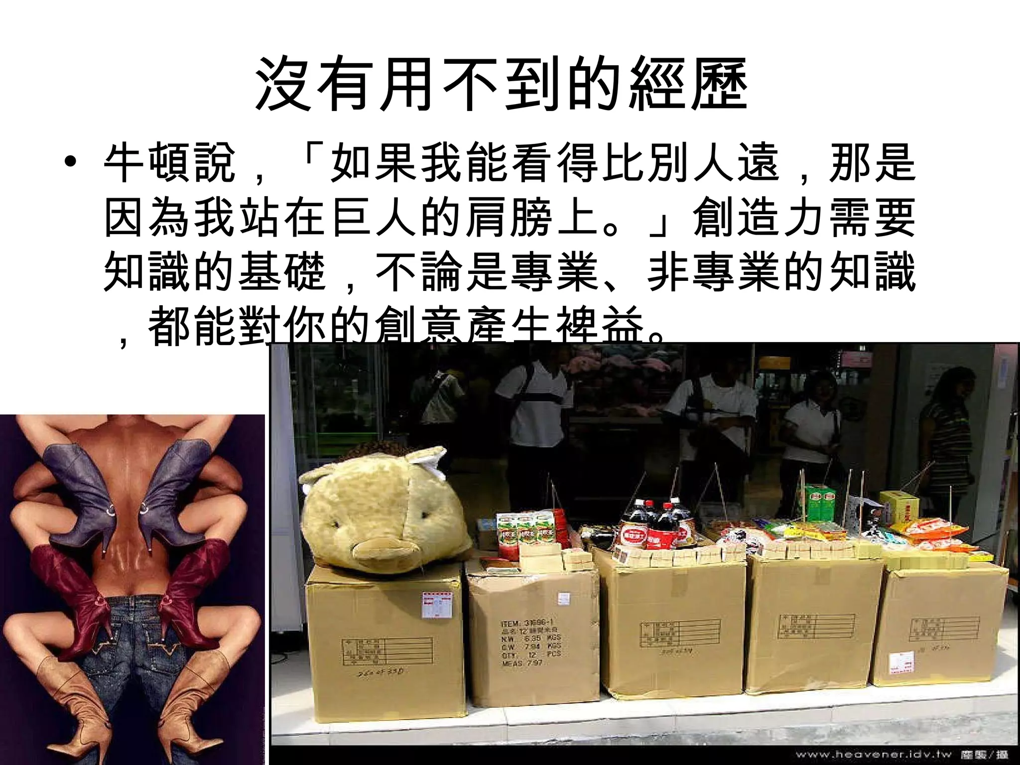 沒有用不到的經歷  牛頓說，「如果我能看得比別人遠，那是因為我站在巨人的肩膀上。」創造力需要知識的基礎，不論是專業、非專業的知識，都能對你的創意產生裨益。  