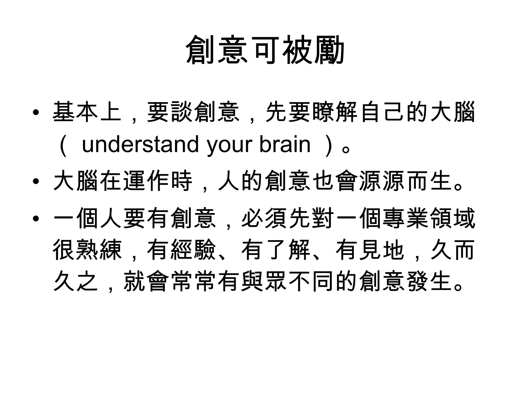 創意可被勵 基本上，要談創意，先要瞭解自己的大腦（ understand your brain ）。   大腦在運作時，人的創意也會源源而生。   一個人要有創意，必須先對一個專業領域很熟練，有經驗、有了解、有見地，久而久之，就會常常有與眾不同的創意發生。   
