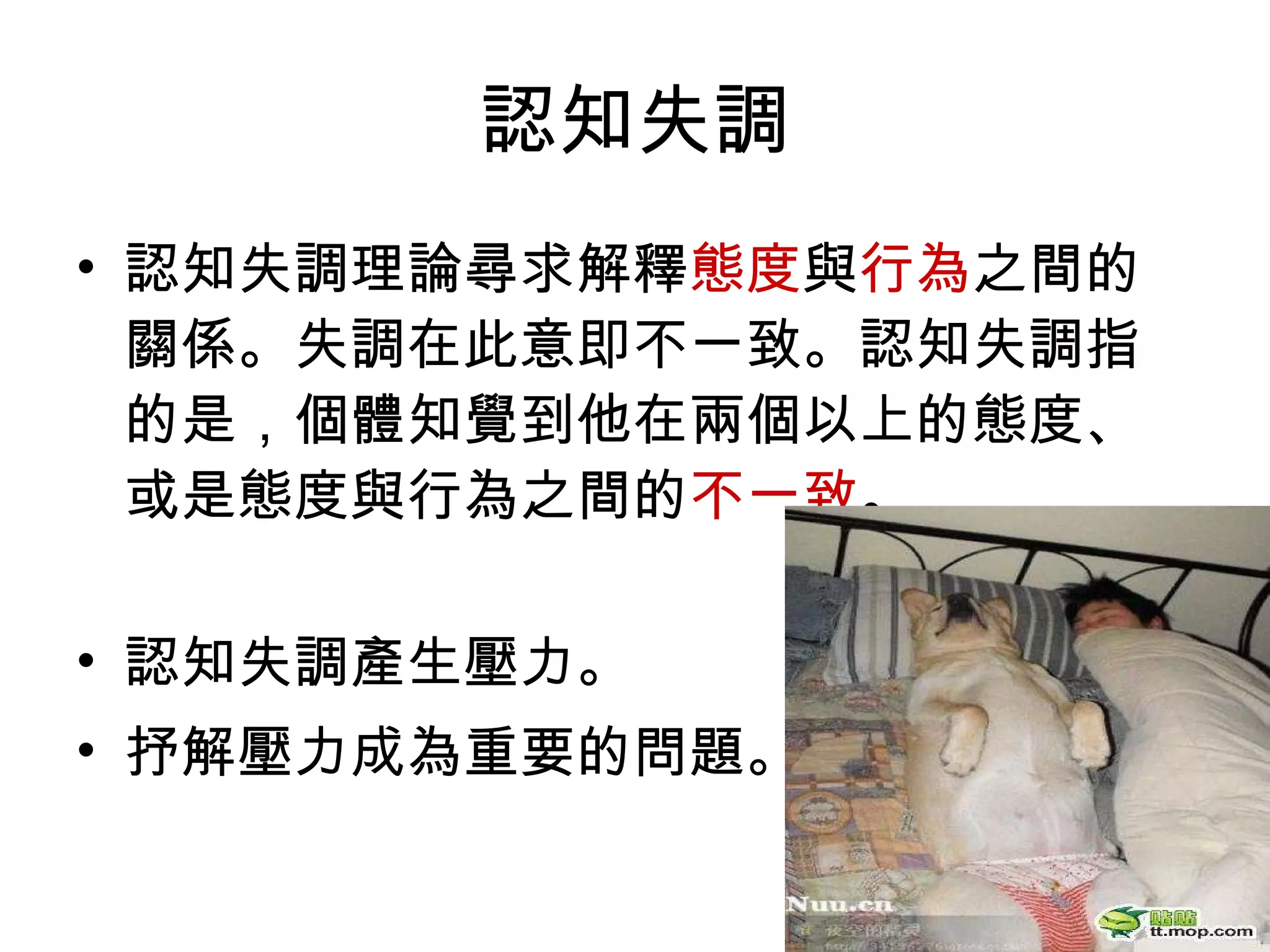 認知失調 認知失調理論尋求解釋 態度 與 行為 之間的關係。失調在此意即不一致。認知失調指的是，個體知覺到他在兩個以上的態度、或是態度與行為之間的 不一致 。  認知失調產生壓力。 抒解壓力成為重要的問題。 