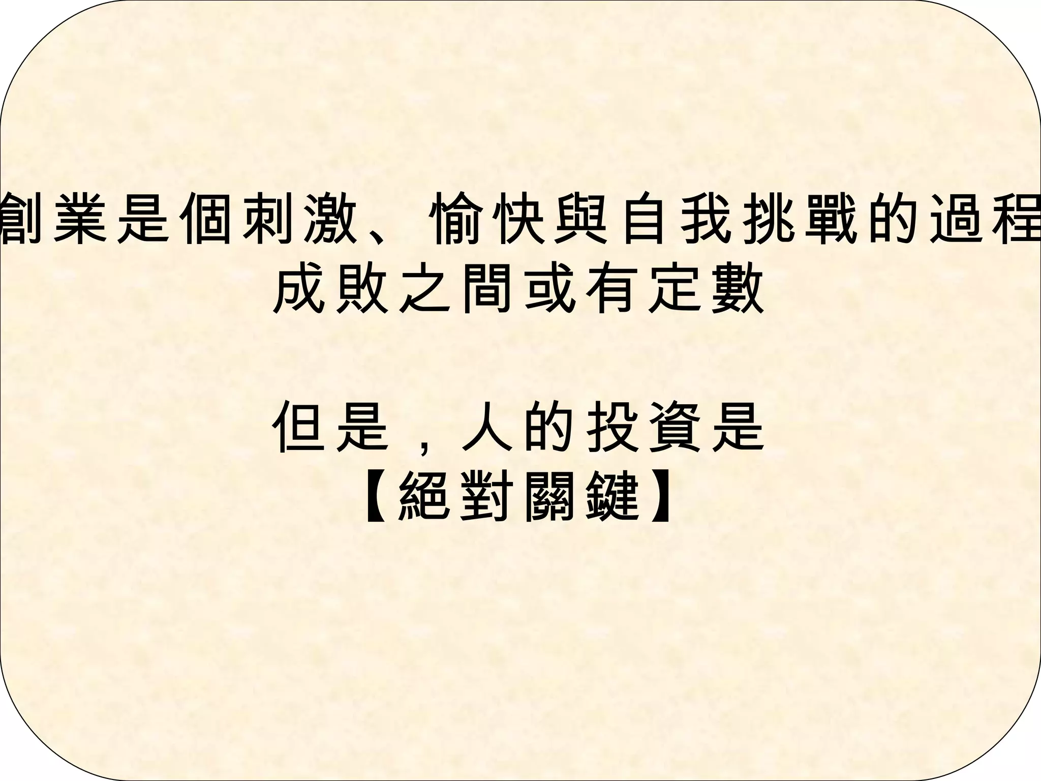 創業是個刺激、愉快與自我挑戰的過程 成敗之間或有定數 但是，人的投資是 【絕對關鍵】 