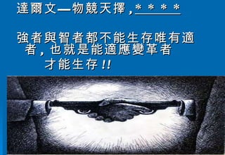 達爾文—物競天擇 , * * * * 強者與智者都不能生存唯有適者 , 也就是能適應變革者 　　才能生存 !!  　　　 