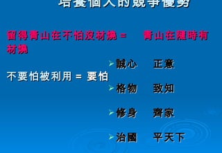 培養個人的競爭優勢 留得青山在不怕沒材燒 =  青山在隨時有材燒 不要怕被利用 =  要怕 誠心  正意 格物  致知 修身  齊家 治國  平天下 
