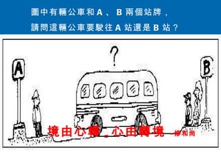 圖中有輛公車和 A 、 B 兩個站牌， 請問這輛公車要駛往 A 站還是 B 站？ 境由心轉 = 心由轉境  –修和尚 