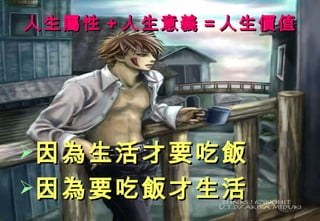 人生屬性 + 人生意義 = 人生價值 因為生活才要吃飯 因為要吃飯才生活 