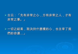 古云：「先有非常之心，方有非常之人，才有非常之事。」 一切之結果，取決於什麼樣的心，也主宰了我們的命運…」 