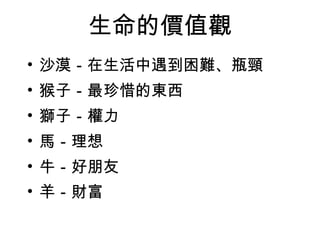 生命的價值觀 沙漠－在生活中遇到困難、瓶頸 猴子－最珍惜的東西 獅子－權力 馬－理想 牛－好朋友 羊－財富   