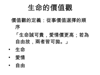 生命的價值觀 價值觀的定義：從事價值選擇的順序  「生命誠可貴，愛情價更高；若為自由故，兩者皆可拋。」  生命 愛情 自由 