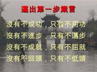 邁出第一步箴言 沒有不成功，只有不用功 沒有不進步，只有不邁步 沒有不成就，只有不屈就 沒有不回頭，只有不低頭 