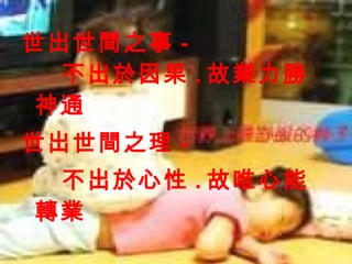 世出世間之事 - 不出於因果 . 故業力勝神通 世出世間之理 - 不出於心性 . 故唯心能轉業 