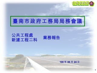 臺南市政府工務局 局務會議 100 年 06 月 24 日 公共工程處 新建工程二科 業務報告 