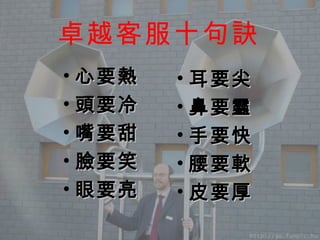 卓越客服十句訣 心要熱 頭要冷 嘴要甜 臉要笑 眼要亮 耳要尖 鼻要靈 手要快 腰要軟 皮要厚 